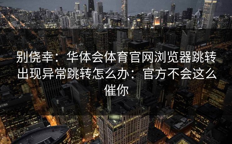 别侥幸：华体会体育官网浏览器跳转出现异常跳转怎么办：官方不会这么催你