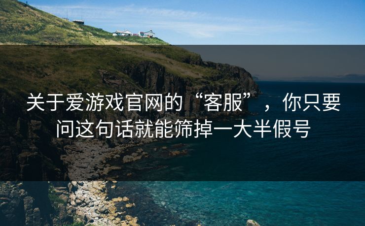 关于爱游戏官网的“客服”，你只要问这句话就能筛掉一大半假号
