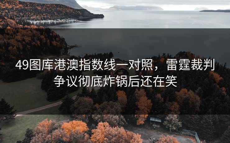49图库港澳指数线一对照，雷霆裁判争议彻底炸锅后还在笑