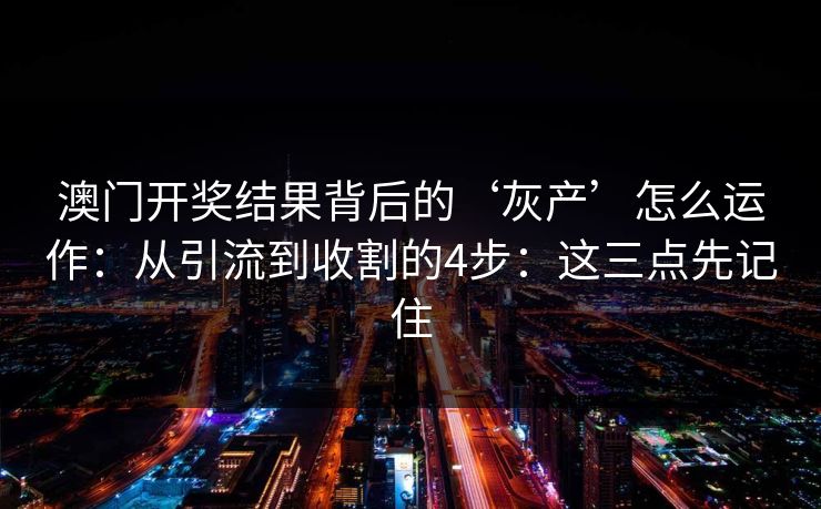 澳门开奖结果背后的‘灰产’怎么运作：从引流到收割的4步：这三点先记住