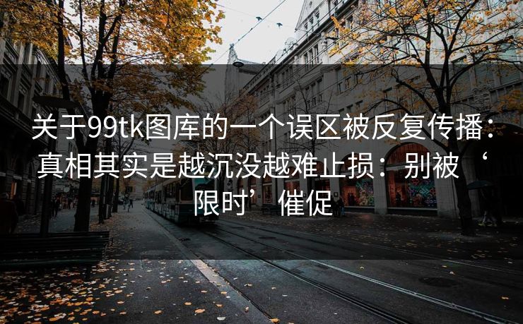 关于99tk图库的一个误区被反复传播：真相其实是越沉没越难止损：别被‘限时’催促