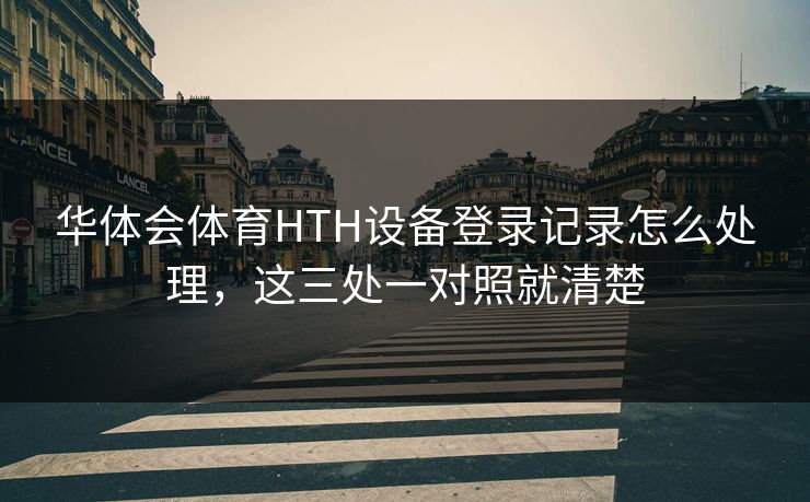 华体会体育HTH设备登录记录怎么处理，这三处一对照就清楚
